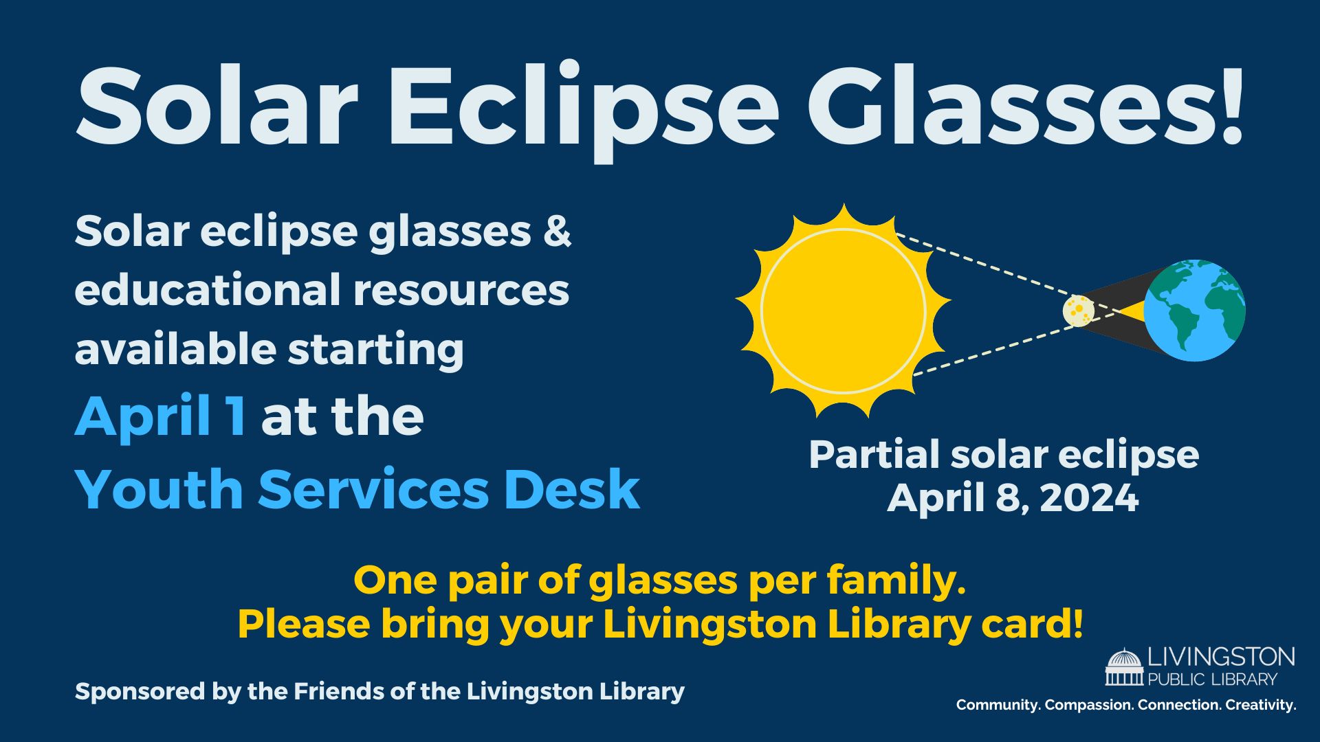 Solar eclipse glasses & educational resources available starting April 1 at the Youth Services Desk. One pair of glasses per family, please. Diagram of a solar eclipse. Partial solar eclipse April 8, 2024. Sponsored by the Friends of the Livingston Library. Livingston Library log with the tagline Community. Compassion. Connection. Creativity.