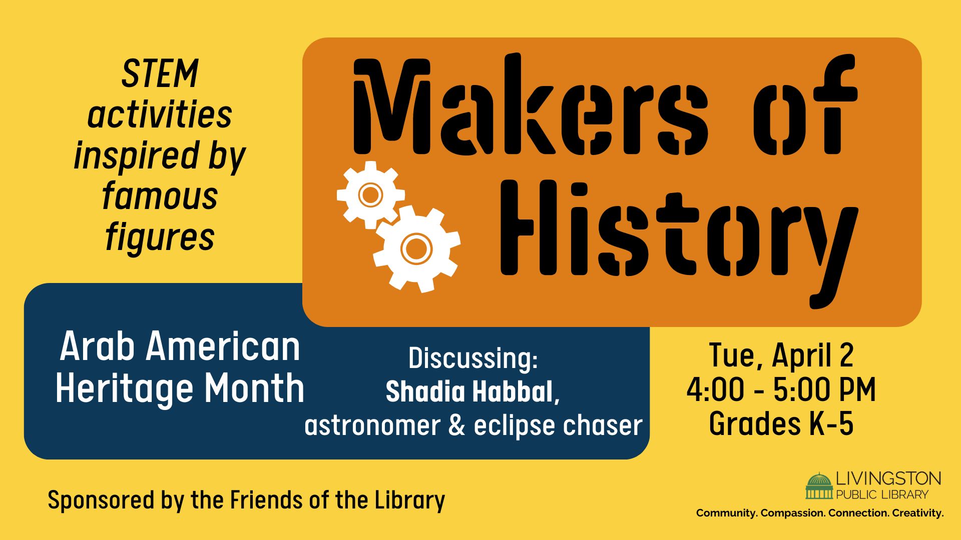 Makers of History: STEM activities inspired by famous figures. Arab American Heritage Month. Discussing: Shadia Habbal, astronomer & eclipse chaser. Tuesday, April 2nd. 4:00 - 5:00 PM. Grades K-5.  Sponsored by the Friends of the Library. Library logo. Community. Compassion. Connection. Creativity.