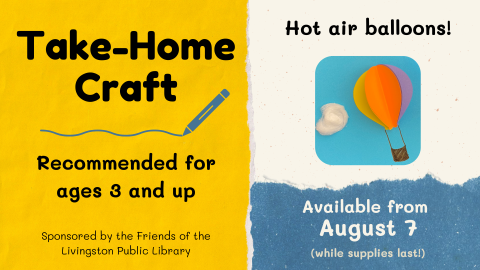 Image of hot air balloon created using paper with cotton ball cloud next to it. Text reads: Take-Home Craft. Recommended for ages 3 and up. Sponsored by the Friends of the Livingston Public Library. Hot air balloons! Available from August 7 (while supplies last!)