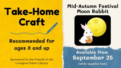 Take-Home Craft. Mid-Autumn Festival Moon Rabbit. Recommended for ages 3 and up. Sponsored by the Friends of the Livingston Public Library. Available from September 25. (while supplies last!) Image of white rabbit with a moon cake in front of a full moon.