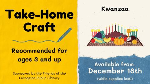 Take Home Craft recommended for ages 3 and up. Kwanzaa craft with image of Kwanzaa symbols. Available from December 18th while supplies last. Friends of the Livingston Library