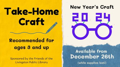 Take Home Craft recommended for ages 3 and up. New Year's craft with image of glasses with year 2024 on top. Available from December 26th while supplies last. Friends of the Livingston Library