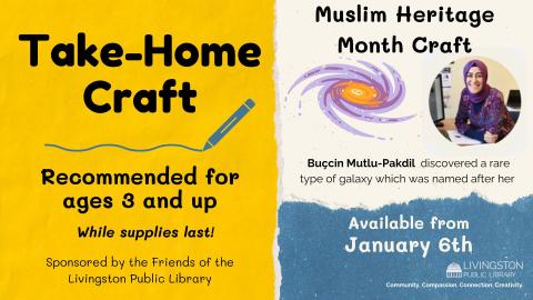 Take Home Muslim Heritage Month galaxy craft in honor of Buçcin Mutlu-Pakdil  discovered a rare type of galaxy which was named after her .  Recommended for ages 3 and up starting January 6th  while supplies last sponsored by the Friends of the Livingston Library.