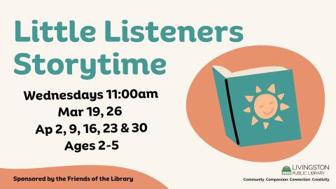 Little Listeners Storytime Wednesdays 11:00am March 19, 26, April 2, 9, 16, 23, 30 ages 2-5, sponsored by the Friends of the Livingston Public Library