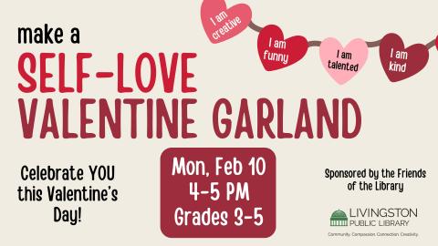 make a Self-love Valentine Garland. Mon, Feb 10. 4-5 PM. Grades 3-5. Celebrate YOU this Valentine's Day. Image of hearts on a string. Hearts read I am creative, I am funny, I am talented, I am kind.