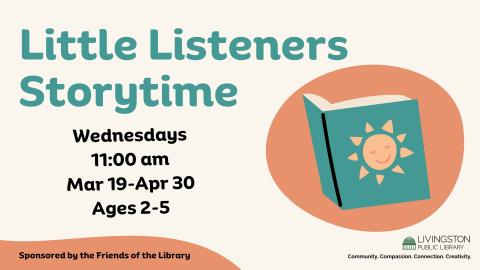 Little Listeners Storytime Wednesdays 11:00am March 19, 26, April 2, 9, 16, 23, 30 ages 2-5, sponsored by the Friends of the Livingston Public Library