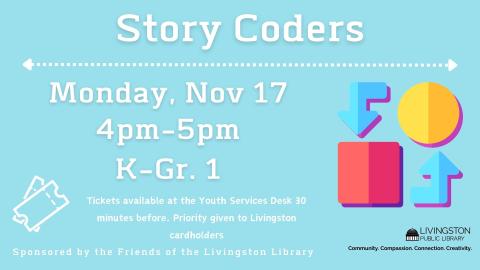 Blue background with white text. Accent with shapes progressing. Story Coders Monday November 17th 4pm - 5pm for K-Gr 1. Tickets available with Livingston Library card . Priority given to Livingston cardholders.  30 minutes before the program starts. Sponsored by the Friends of the Livingston Public Library
