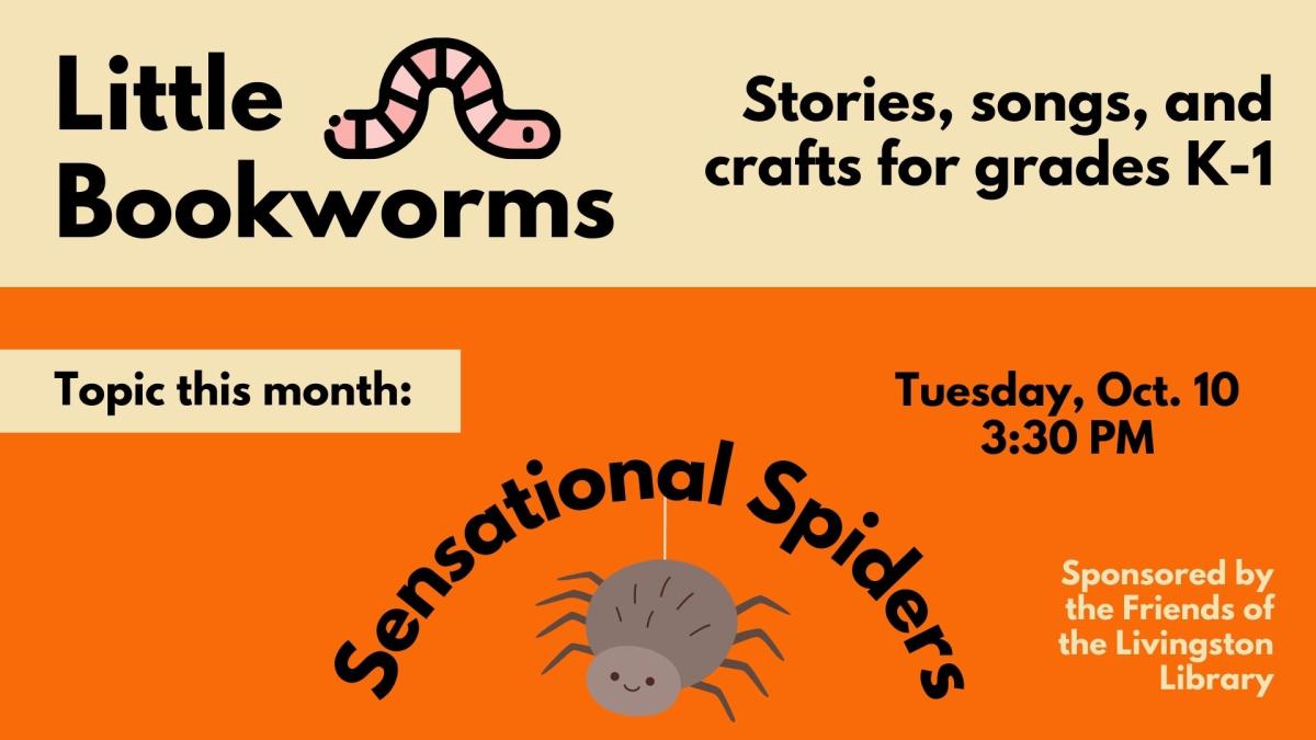 Little Bookworms: Stories, songs, and crafts for grades K-1. Topic This Month: Sensational Spiders. Tuesday, Oct. 10. 3:30 PM. Sponsored by the Friends of the Livingston Library.